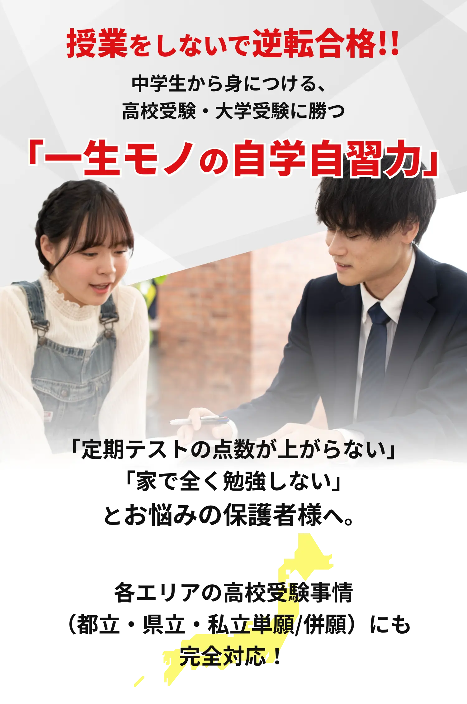 「一生モノの自学自習力」「定期テストの点数が上がらない」「家で全く勉強しない」とお悩みの保護者様へ。各エリアの高校受験事情（都立・県立・私立単願/併願）にも完全対応！
